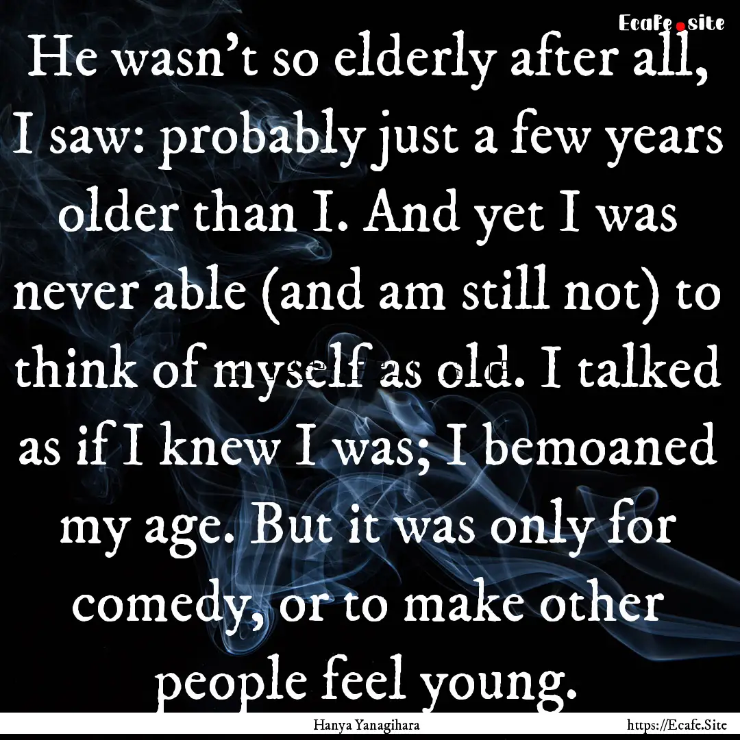 He wasn't so elderly after all, I saw: probably.... : Quote by Hanya Yanagihara