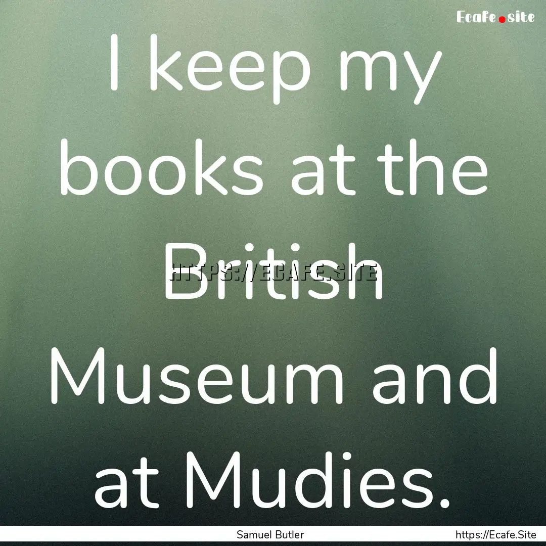 I keep my books at the British Museum and.... : Quote by Samuel Butler