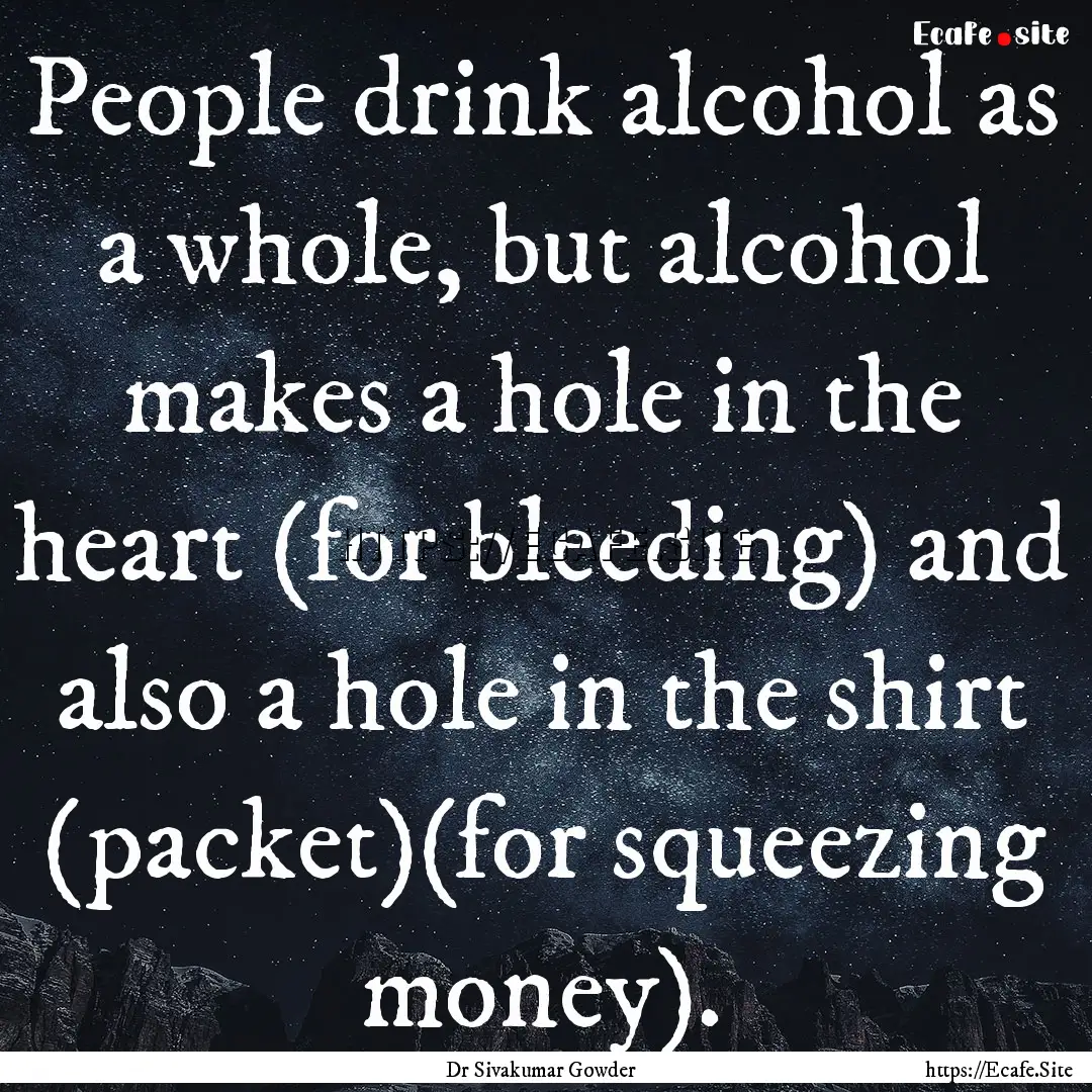 People drink alcohol as a whole, but alcohol.... : Quote by Dr Sivakumar Gowder