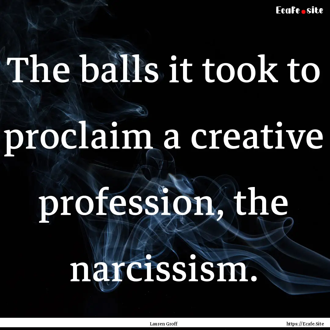 The balls it took to proclaim a creative.... : Quote by Lauren Groff