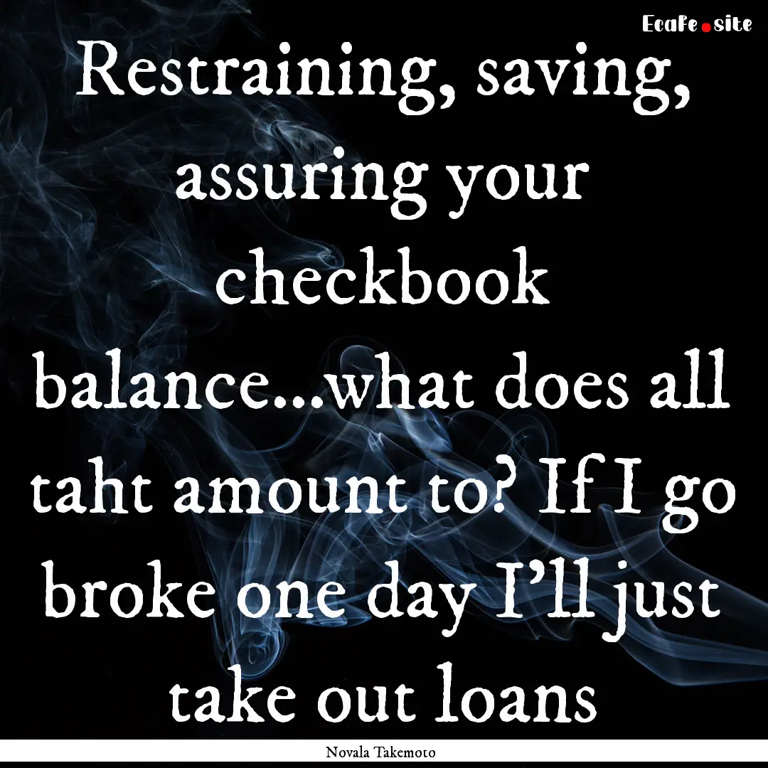 Restraining, saving, assuring your checkbook.... : Quote by Novala Takemoto