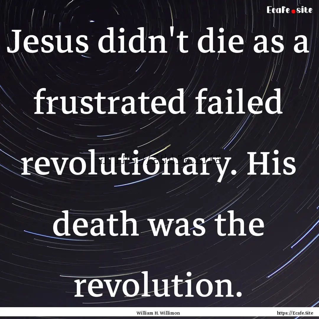 Jesus didn't die as a frustrated failed revolutionary..... : Quote by William H. Willimon