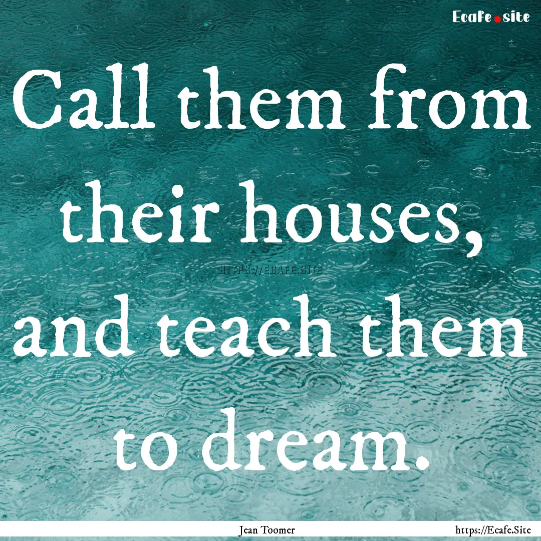 Call them from their houses, and teach them.... : Quote by Jean Toomer