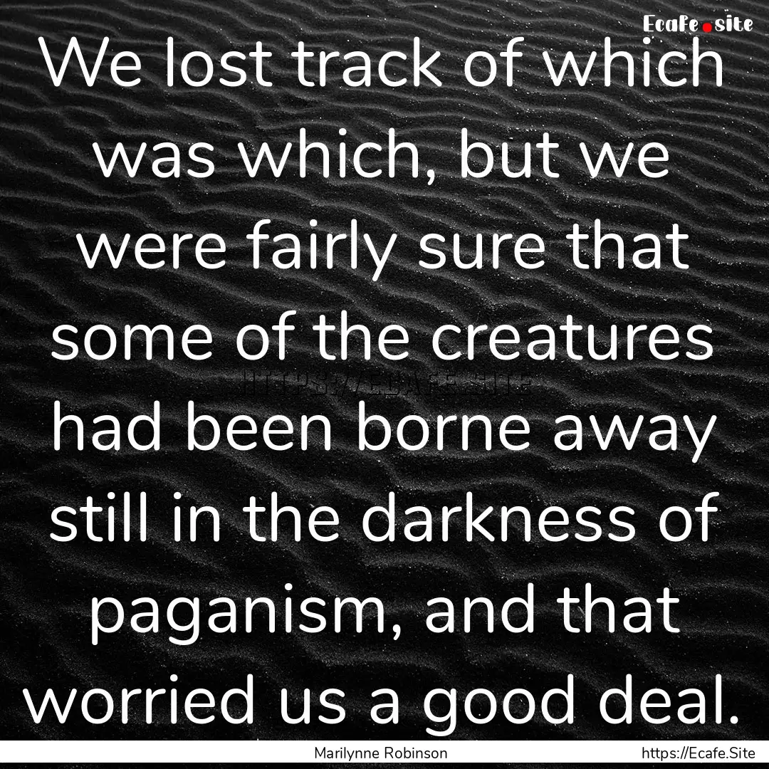 We lost track of which was which, but we.... : Quote by Marilynne Robinson