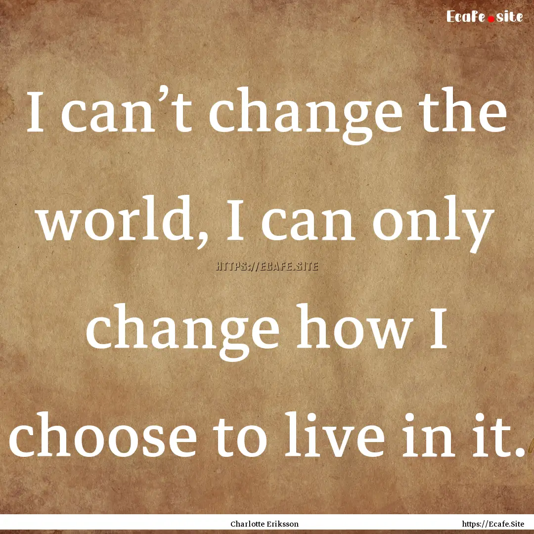 I can’t change the world, I can only change.... : Quote by Charlotte Eriksson