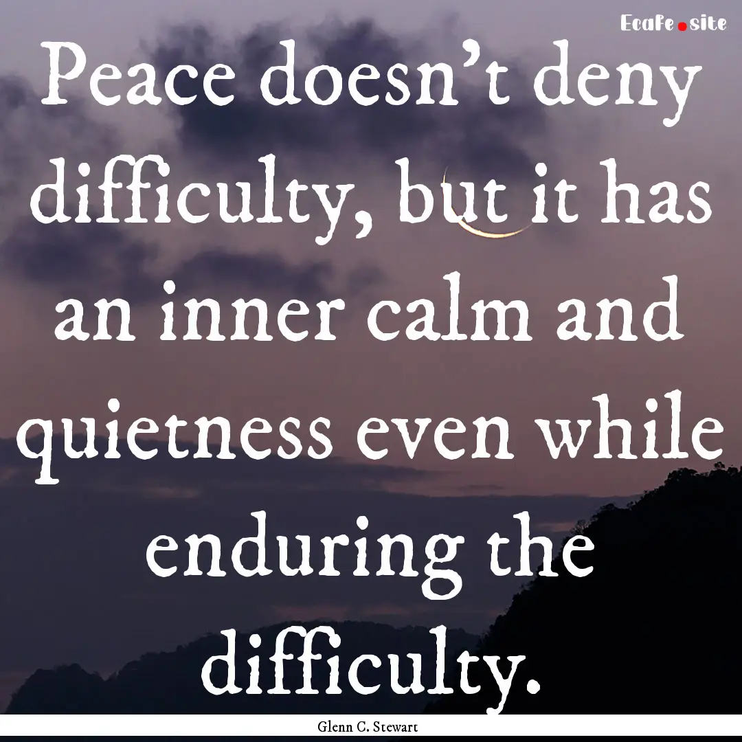 Peace doesn’t deny difficulty, but it has.... : Quote by Glenn C. Stewart