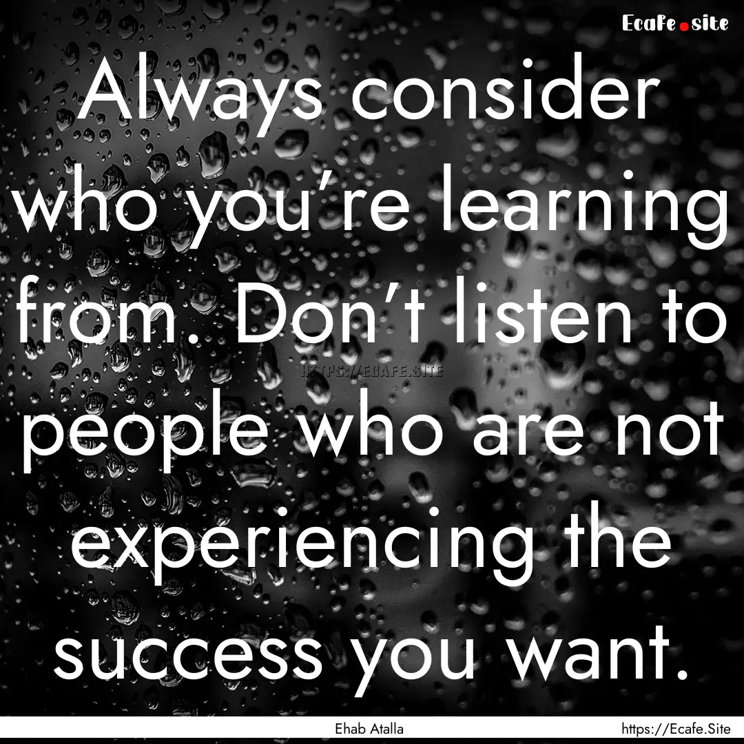 Always consider who you’re learning from..... : Quote by Ehab Atalla