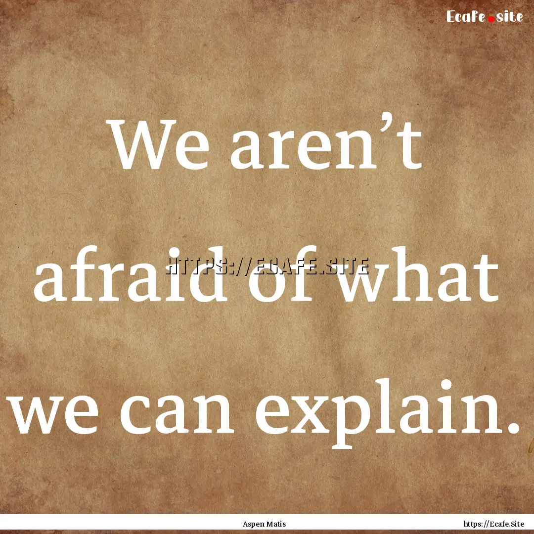 We aren’t afraid of what we can explain..... : Quote by Aspen Matis