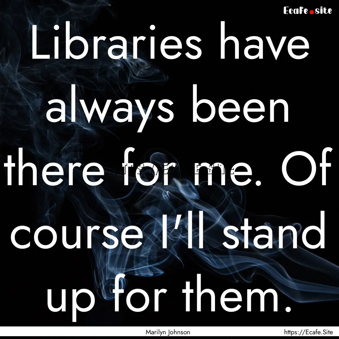 Libraries have always been there for me..... : Quote by Marilyn Johnson