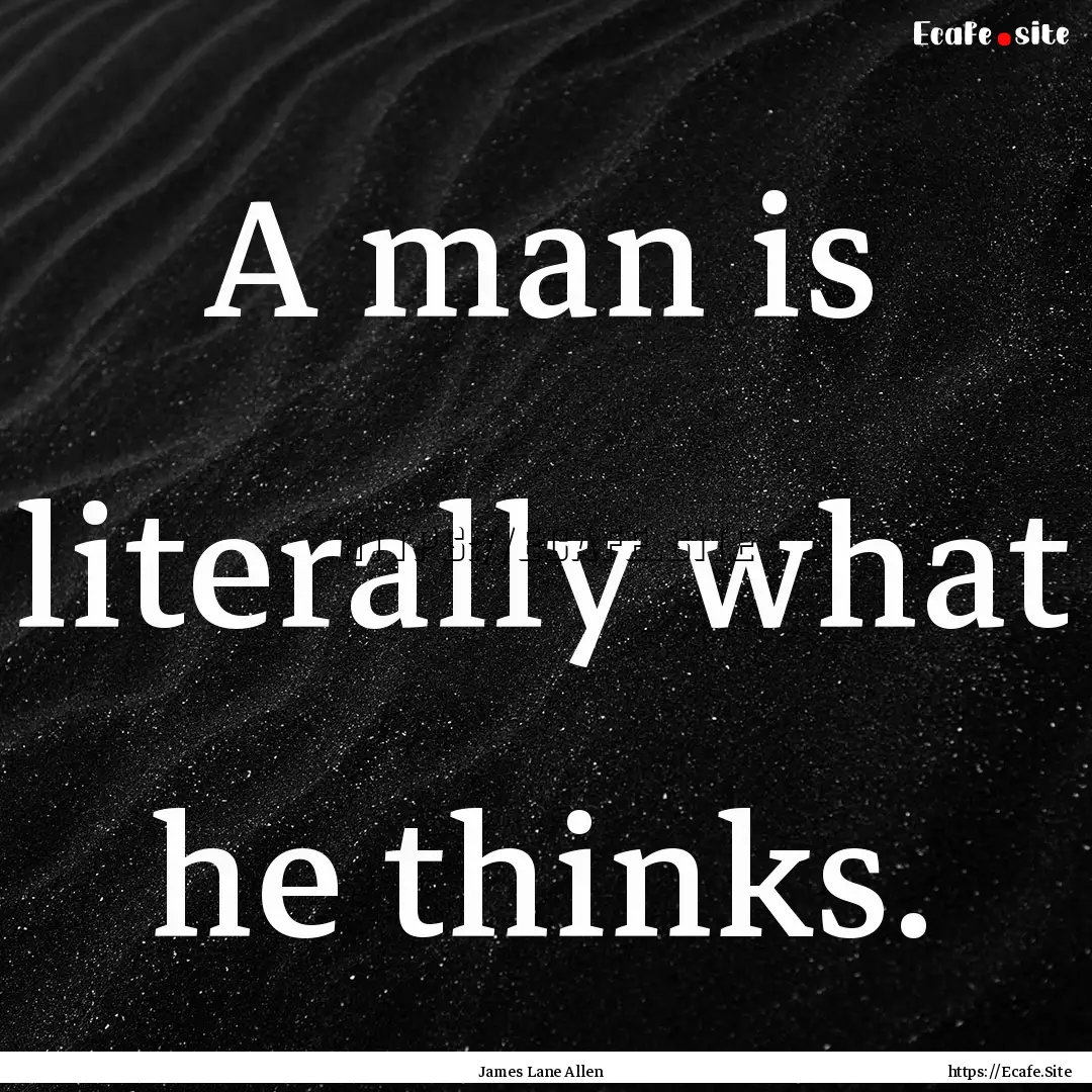 A man is literally what he thinks. : Quote by James Lane Allen