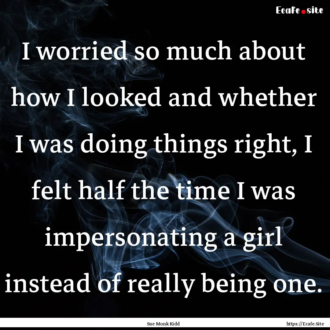 I worried so much about how I looked and.... : Quote by Sue Monk Kidd