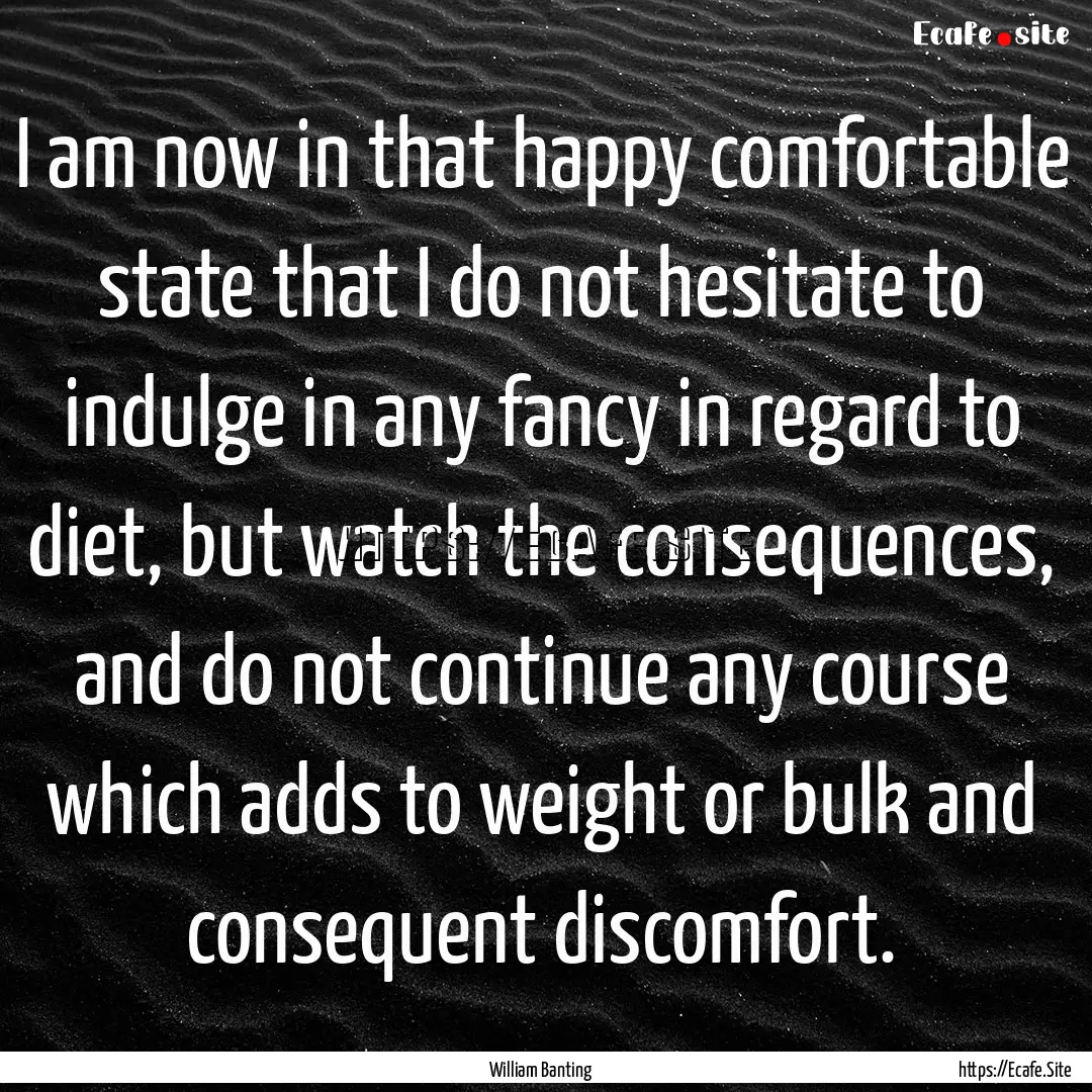 I am now in that happy comfortable state.... : Quote by William Banting