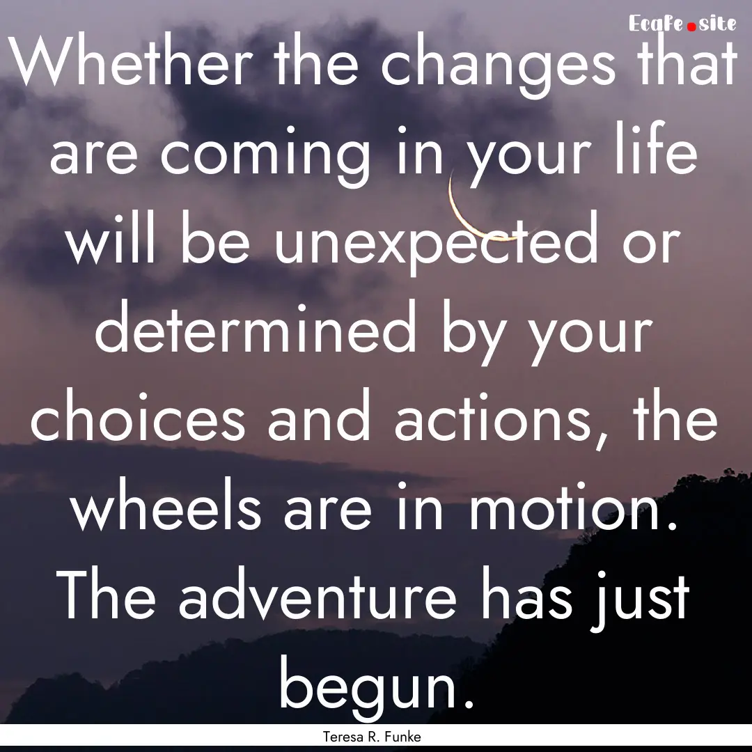 Whether the changes that are coming in your.... : Quote by Teresa R. Funke