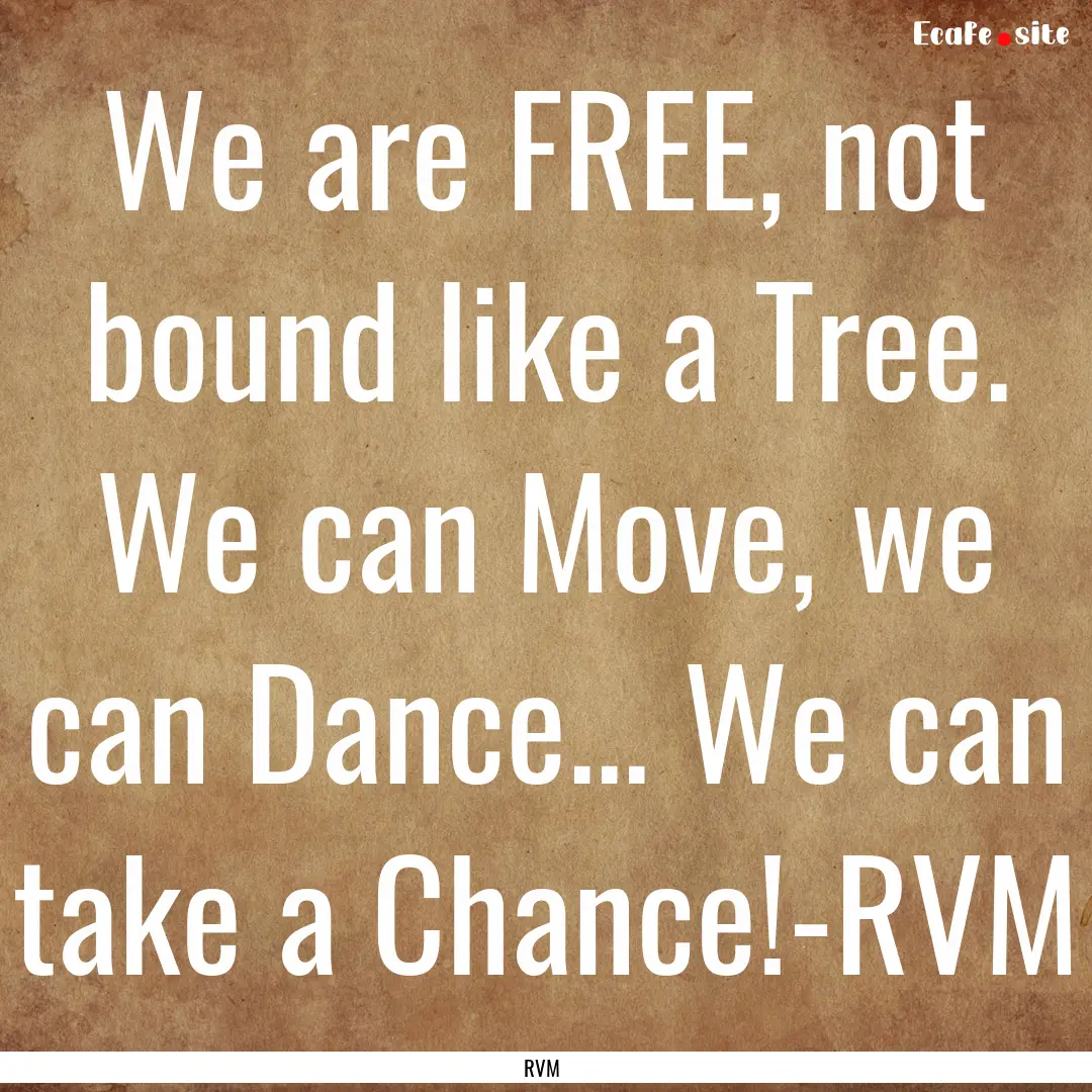 We are FREE, not bound like a Tree. We can.... : Quote by RVM