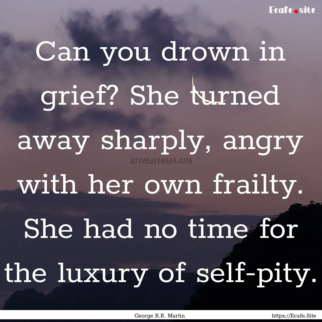 Can you drown in grief? She turned away sharply,.... : Quote by George R.R. Martin