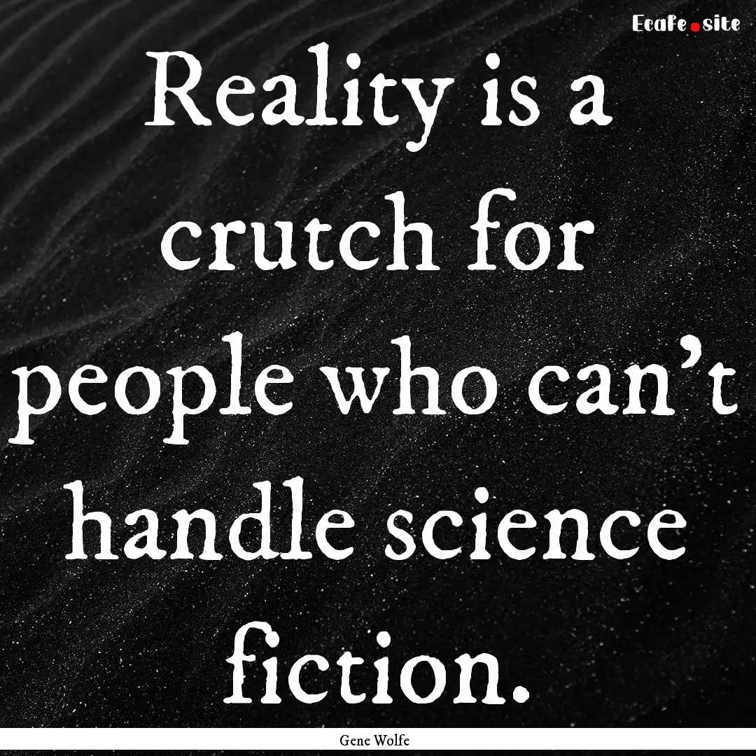 Reality is a crutch for people who can't.... : Quote by Gene Wolfe