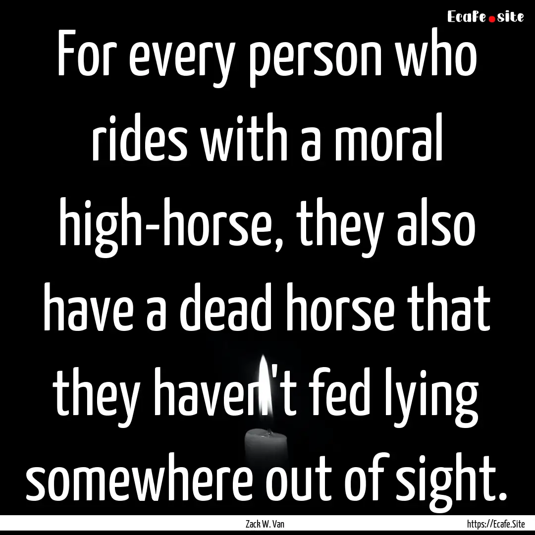 For every person who rides with a moral high-horse,.... : Quote by Zack W. Van