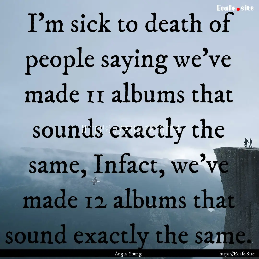 I'm sick to death of people saying we've.... : Quote by Angus Young