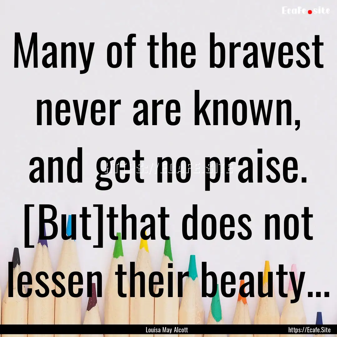 Many of the bravest never are known, and.... : Quote by Louisa May Alcott