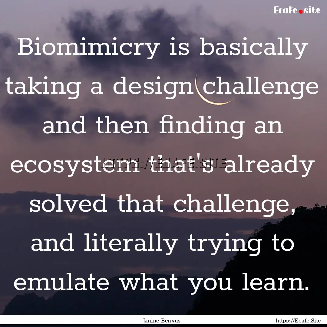 Biomimicry is basically taking a design challenge.... : Quote by Janine Benyus