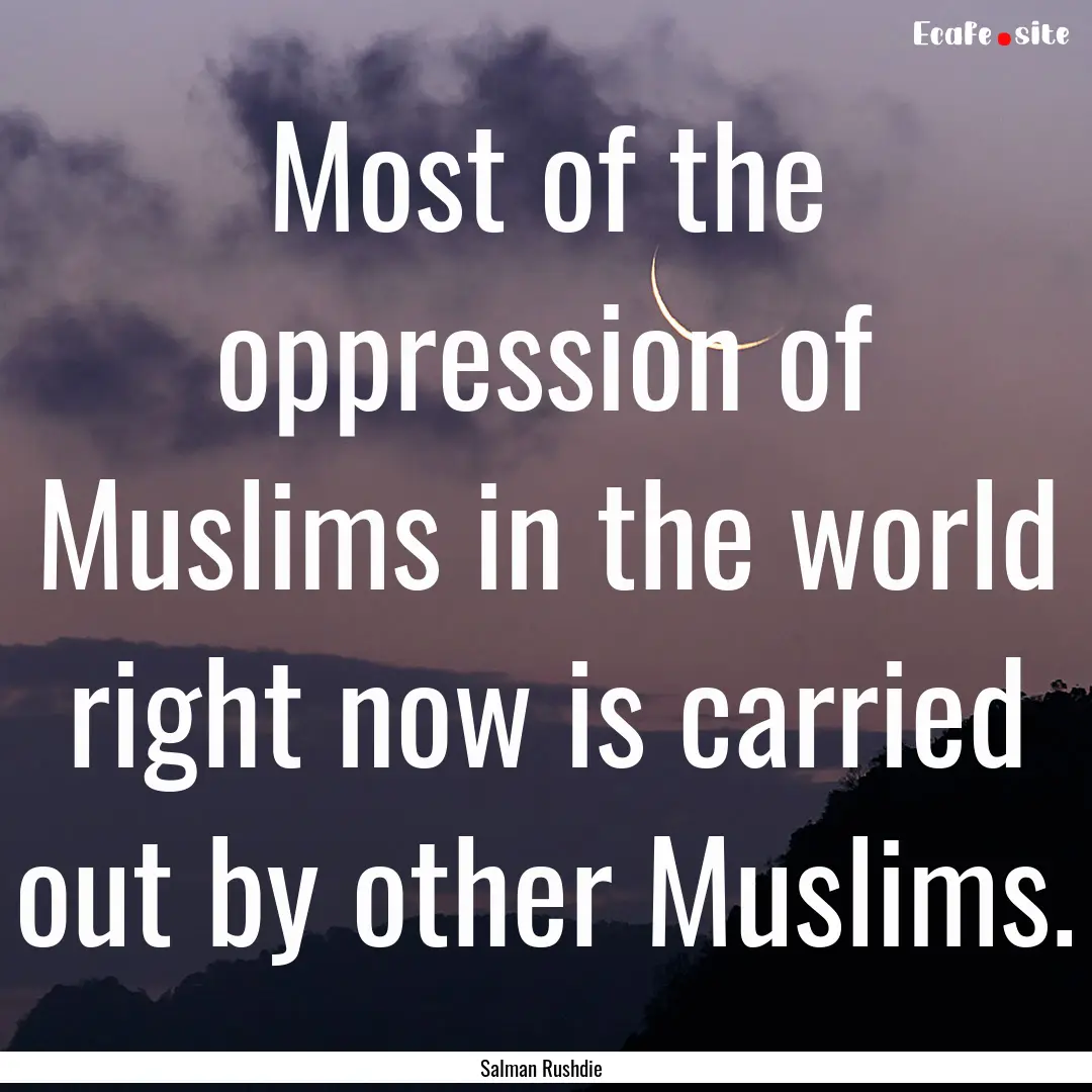 Most of the oppression of Muslims in the.... : Quote by Salman Rushdie