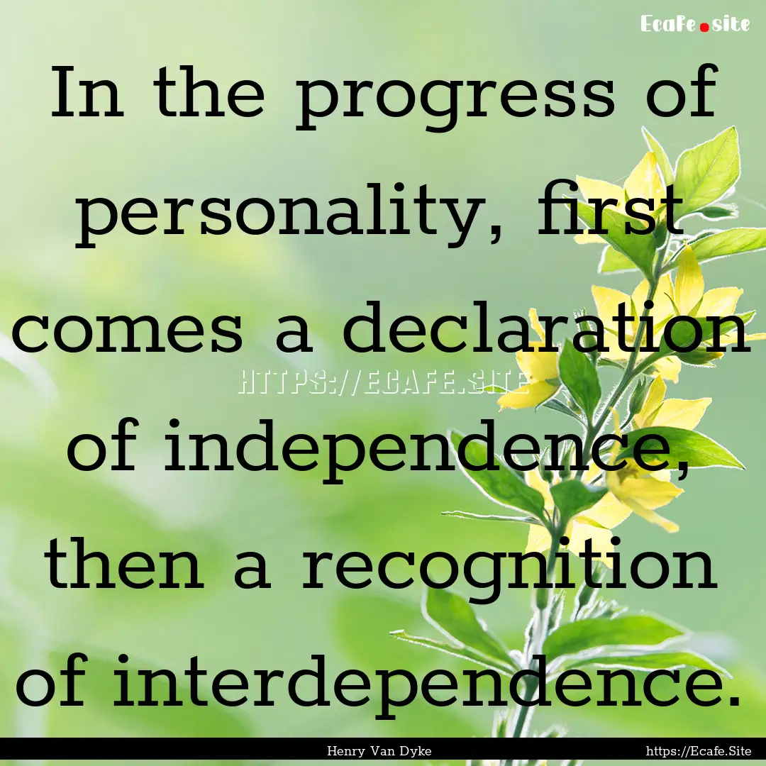 In the progress of personality, first comes.... : Quote by Henry Van Dyke