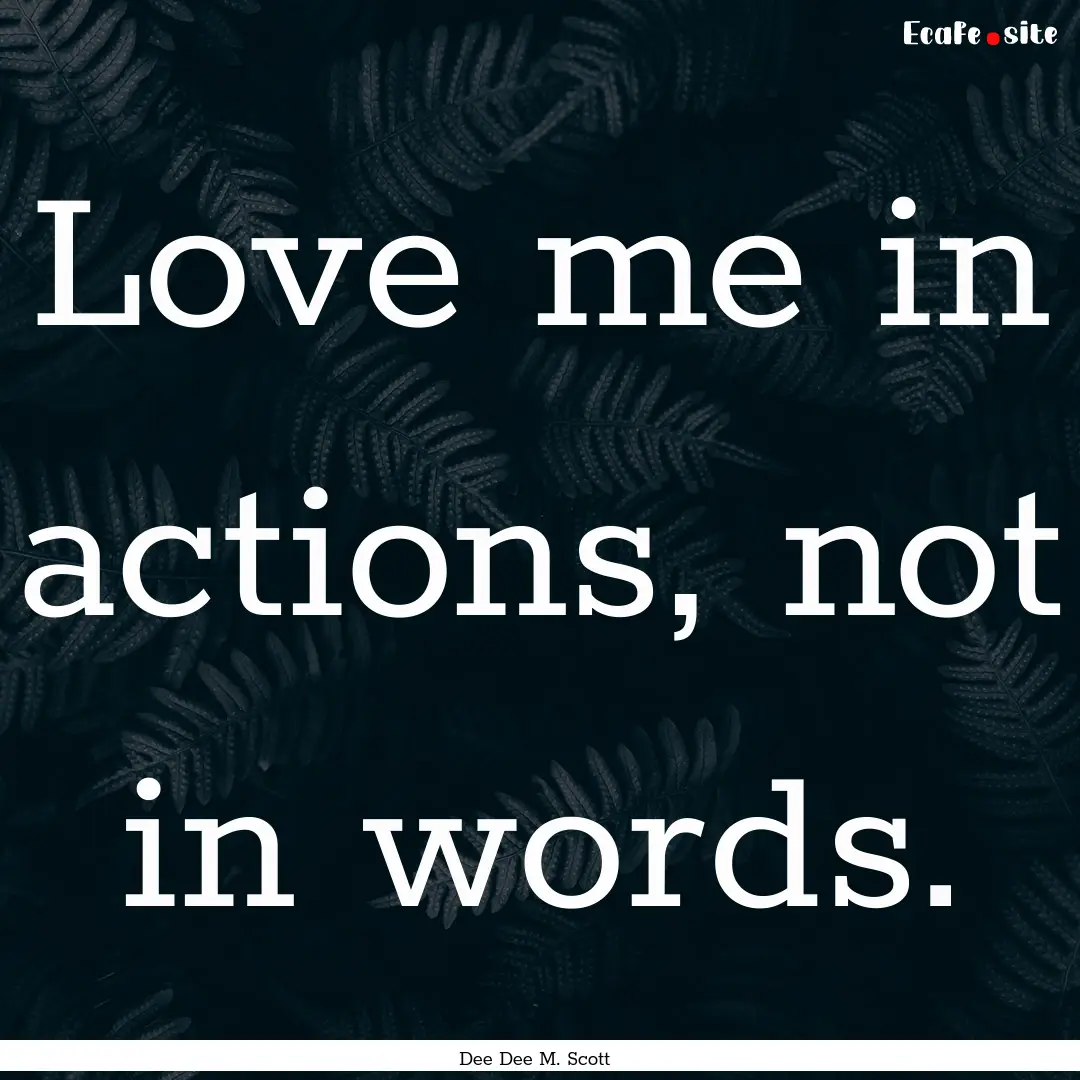 Love me in actions, not in words. : Quote by Dee Dee M. Scott