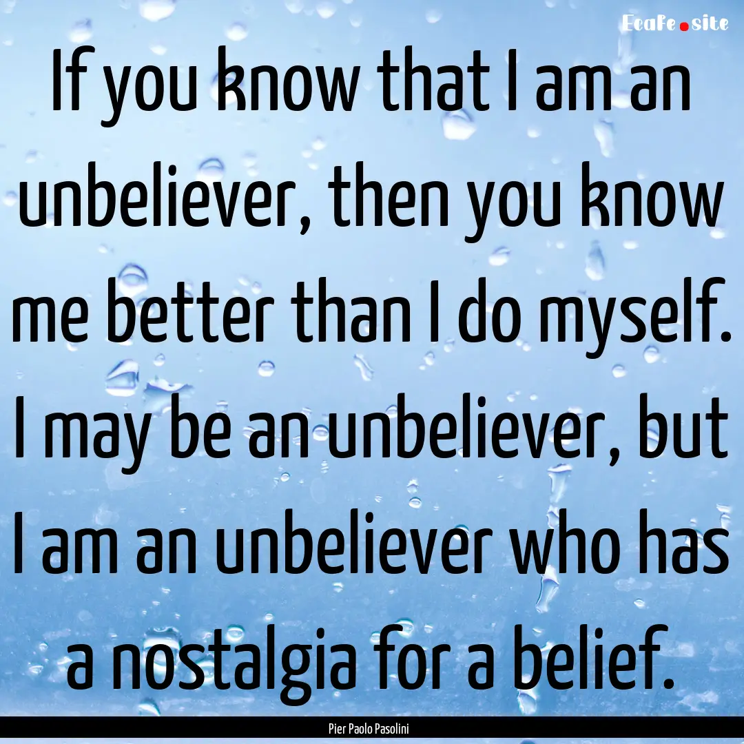 If you know that I am an unbeliever, then.... : Quote by Pier Paolo Pasolini