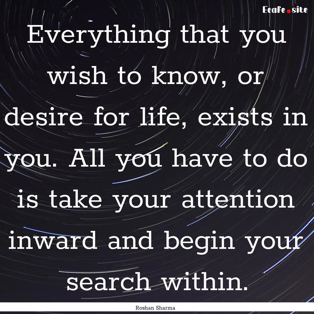 Everything that you wish to know, or desire.... : Quote by Roshan Sharma