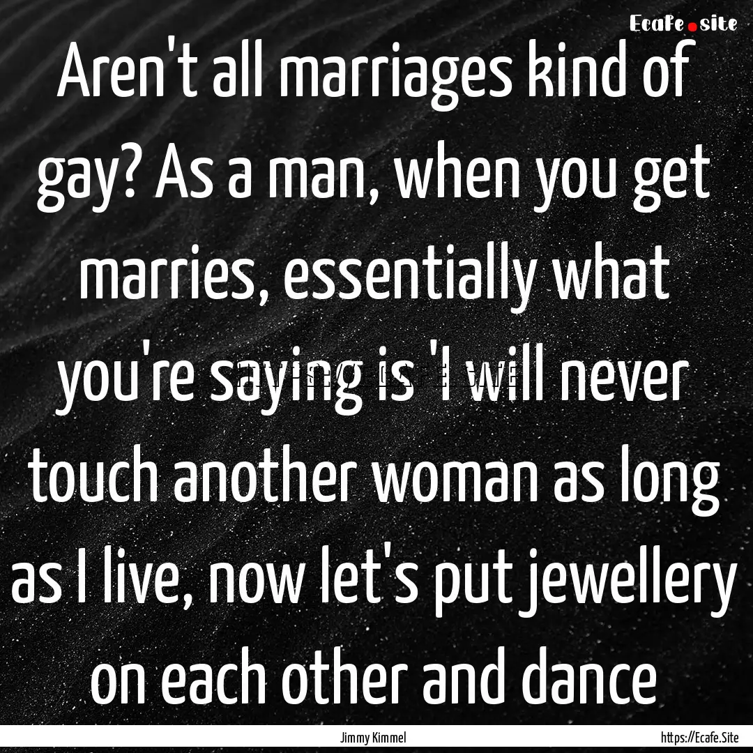 Aren't all marriages kind of gay? As a man,.... : Quote by Jimmy Kimmel