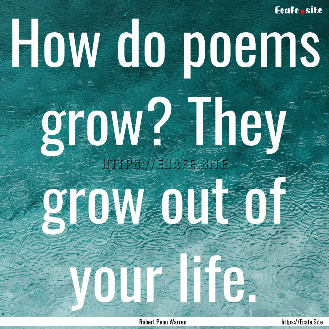 How do poems grow? They grow out of your.... : Quote by Robert Penn Warren