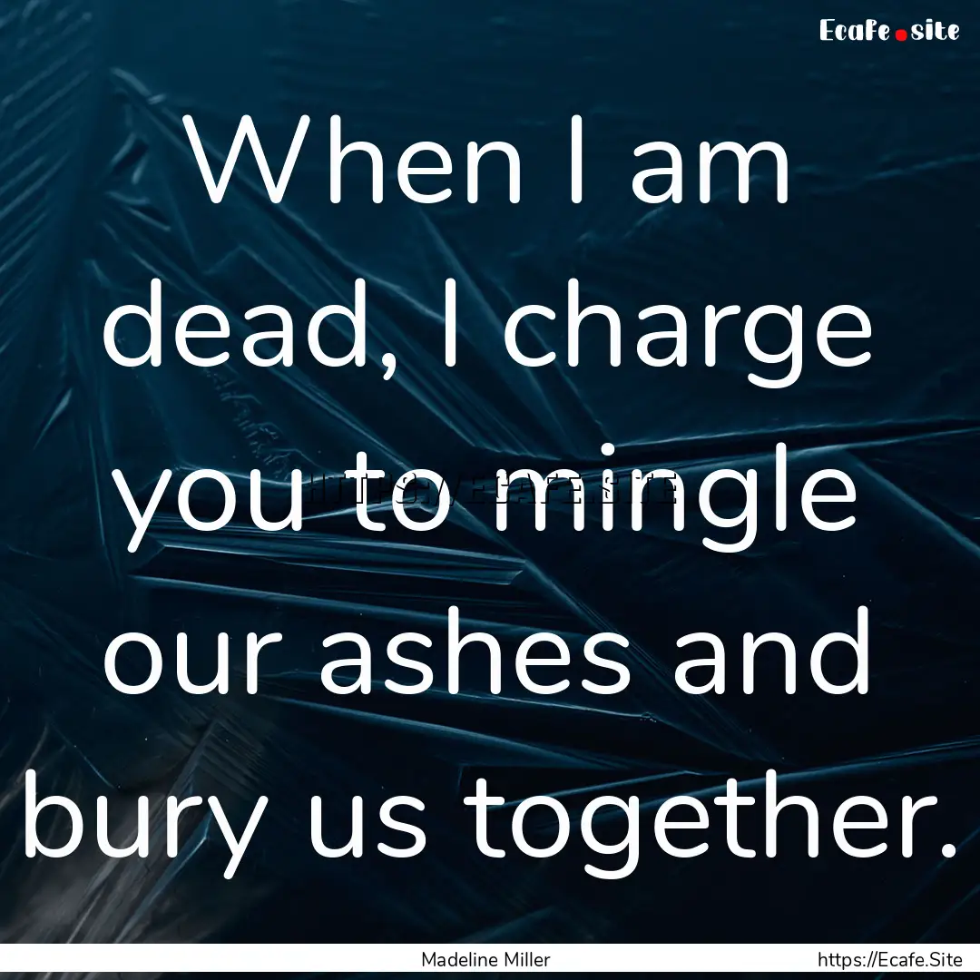 When I am dead, I charge you to mingle our.... : Quote by Madeline Miller