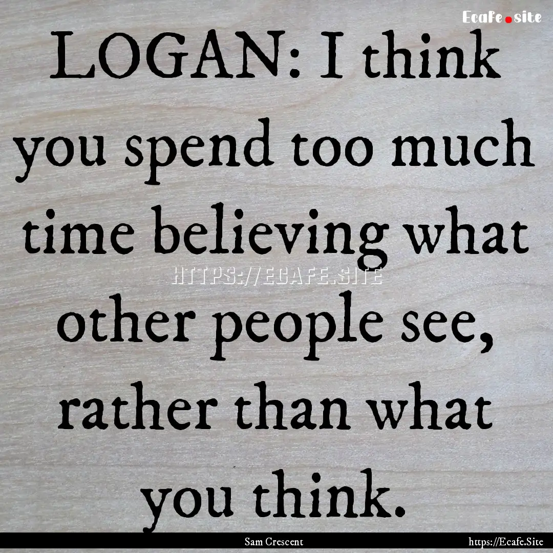 LOGAN: I think you spend too much time believing.... : Quote by Sam Crescent