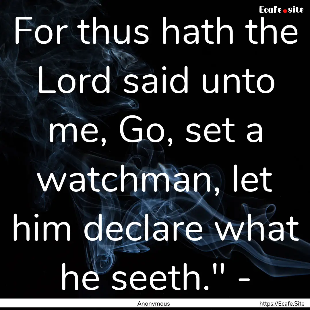 For thus hath the Lord said unto me, Go,.... : Quote by Anonymous