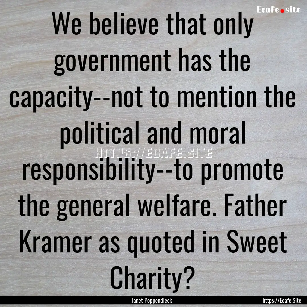 We believe that only government has the capacity--not.... : Quote by Janet Poppendieck