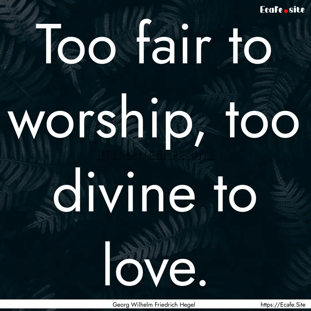 Too fair to worship, too divine to love. : Quote by Georg Wilhelm Friedrich Hegel