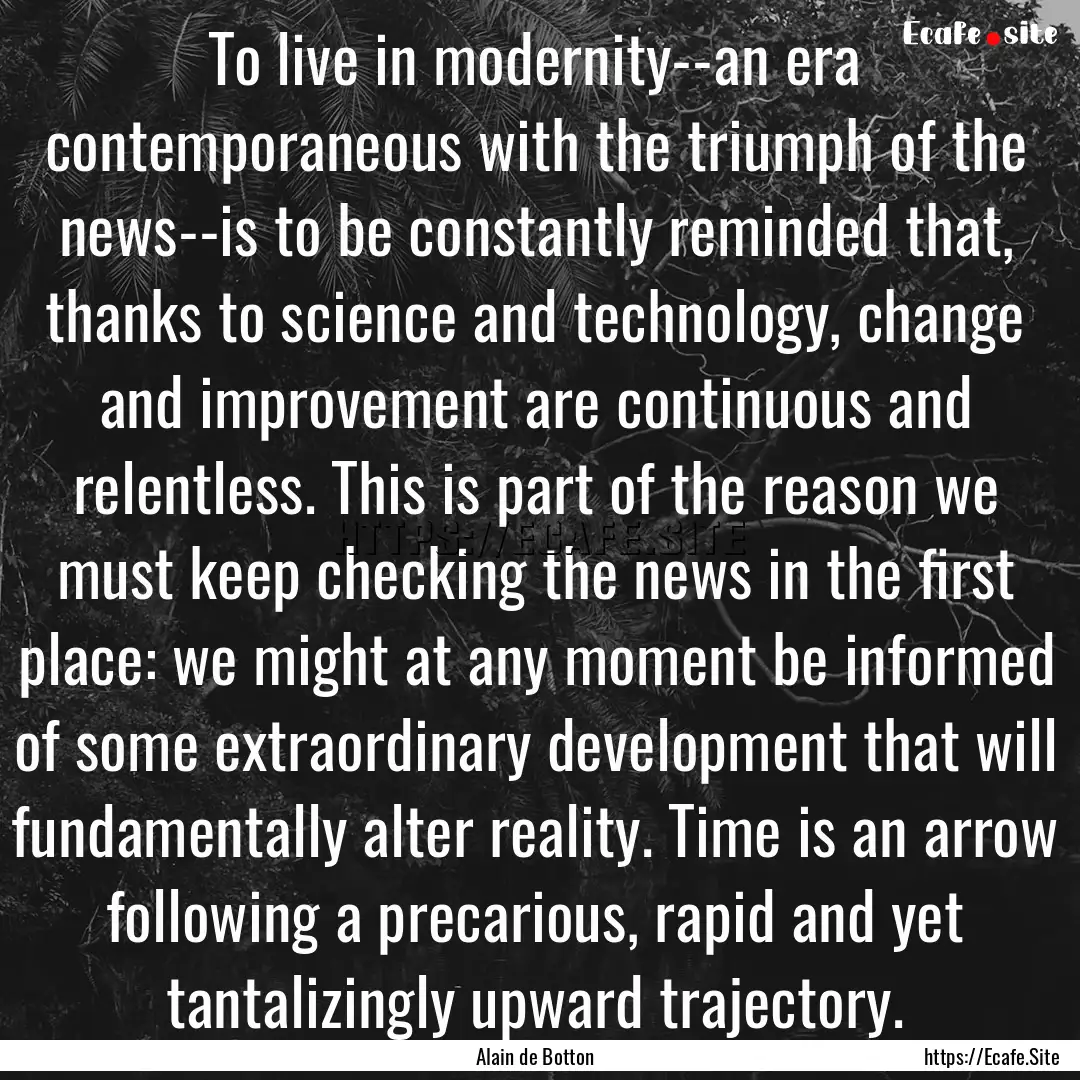 To live in modernity--an era contemporaneous.... : Quote by Alain de Botton