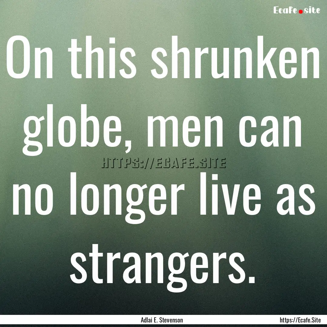 On this shrunken globe, men can no longer.... : Quote by Adlai E. Stevenson