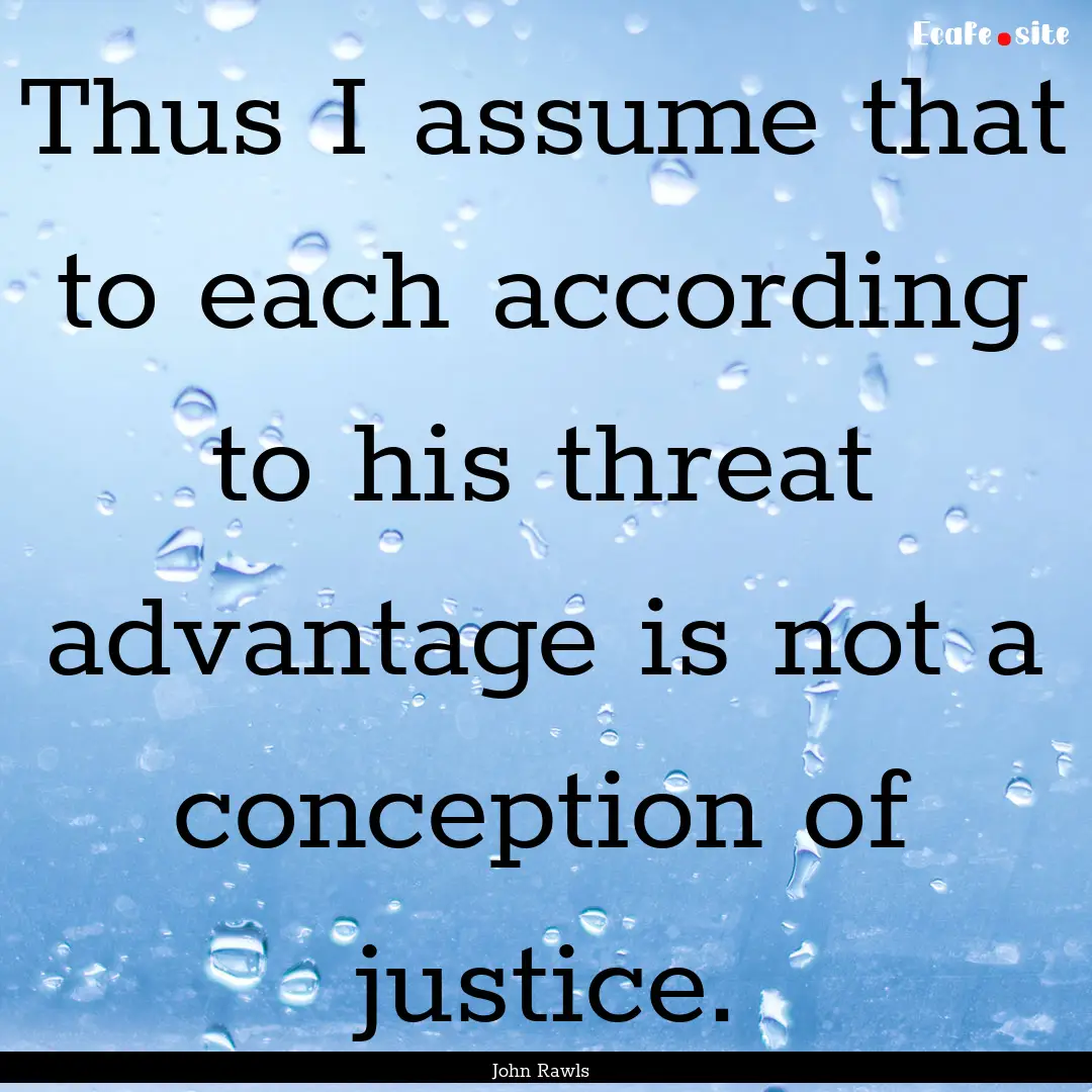 Thus I assume that to each according to his.... : Quote by John Rawls