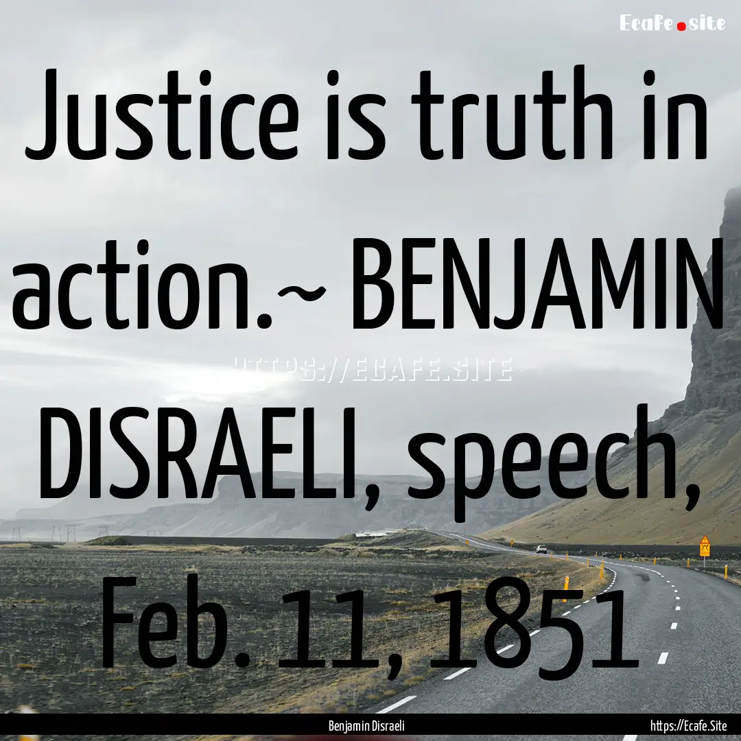 Justice is truth in action.~ BENJAMIN DISRAELI,.... : Quote by Benjamin Disraeli