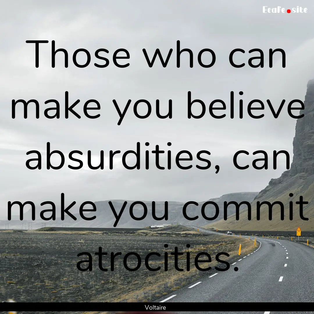 Those who can make you believe absurdities,.... : Quote by Voltaire