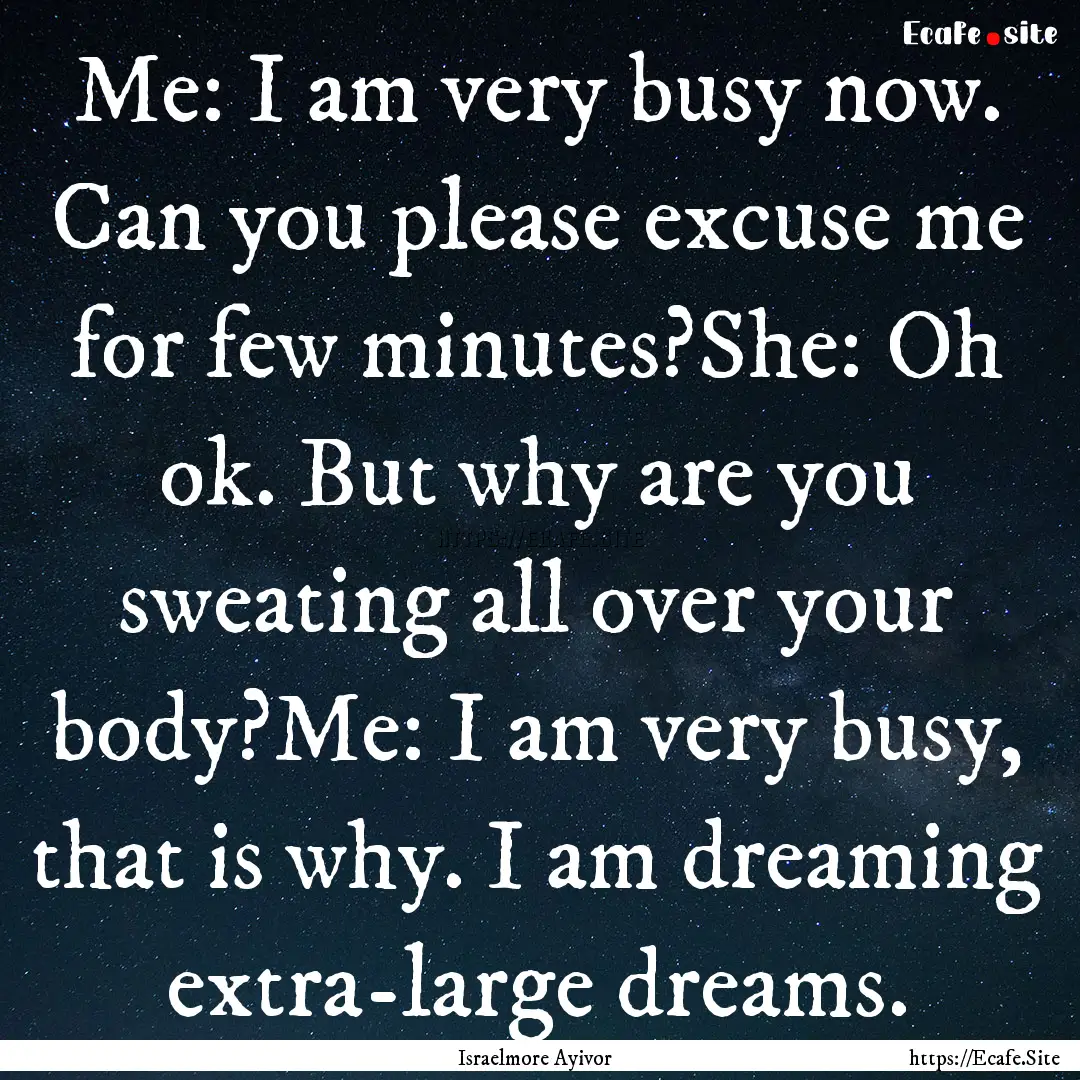 Me: I am very busy now. Can you please excuse.... : Quote by Israelmore Ayivor