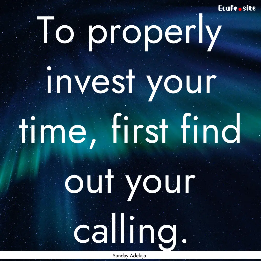 To properly invest your time, first find.... : Quote by Sunday Adelaja