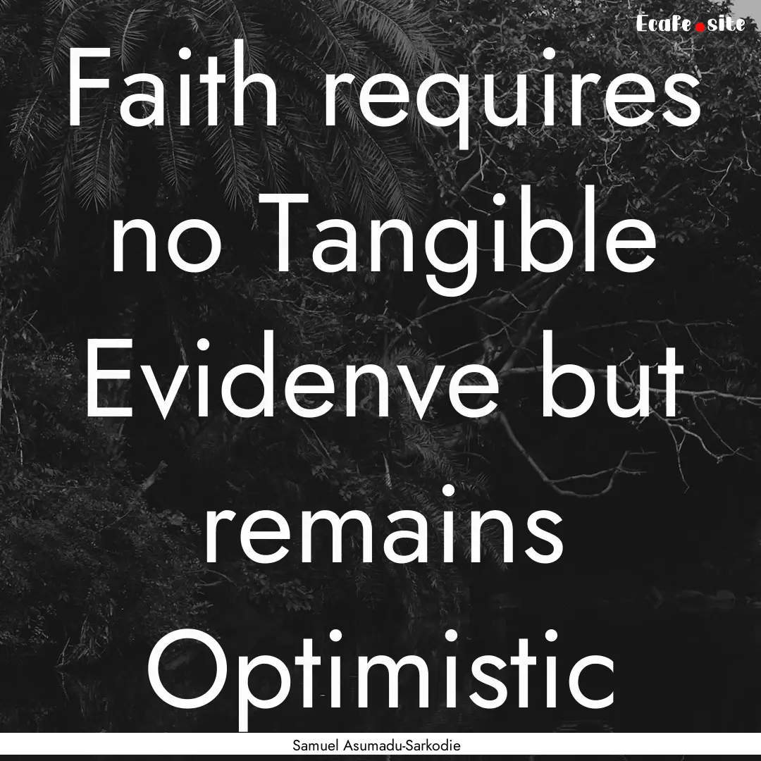 Faith requires no Tangible Evidenve but remains.... : Quote by Samuel Asumadu-Sarkodie