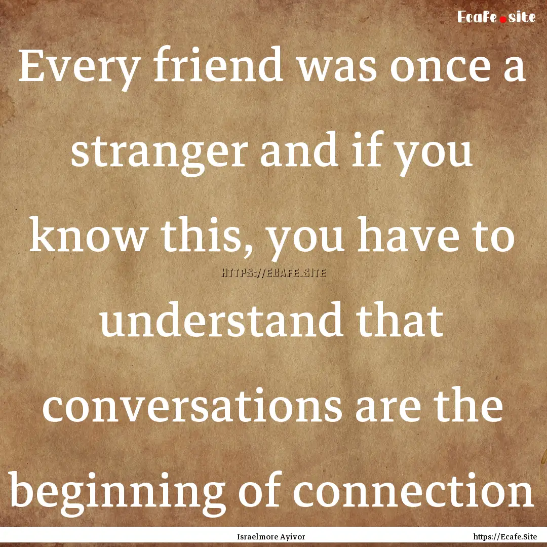 Every friend was once a stranger and if you.... : Quote by Israelmore Ayivor