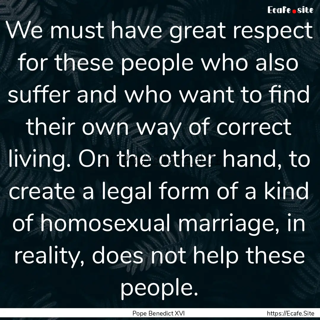 We must have great respect for these people.... : Quote by Pope Benedict XVI