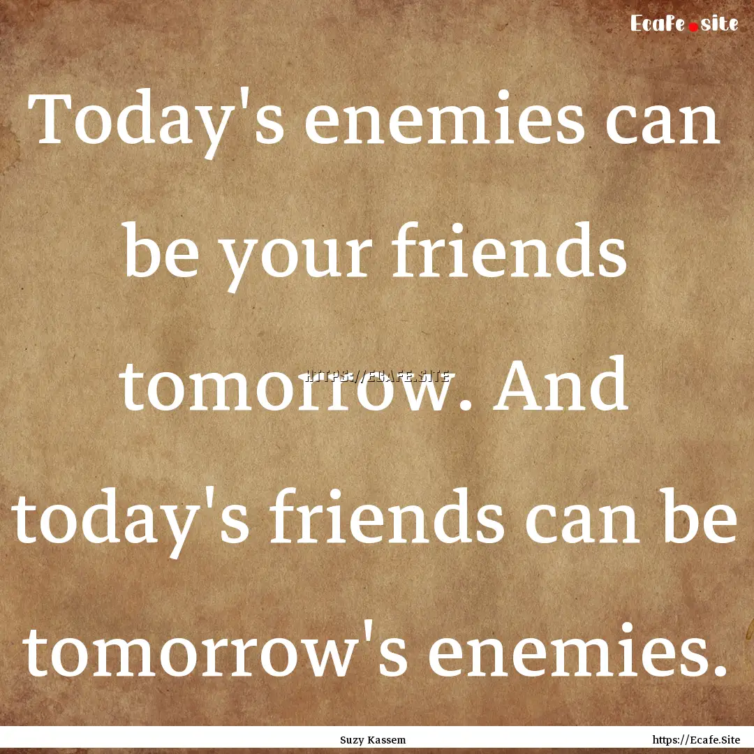 Today's enemies can be your friends tomorrow..... : Quote by Suzy Kassem