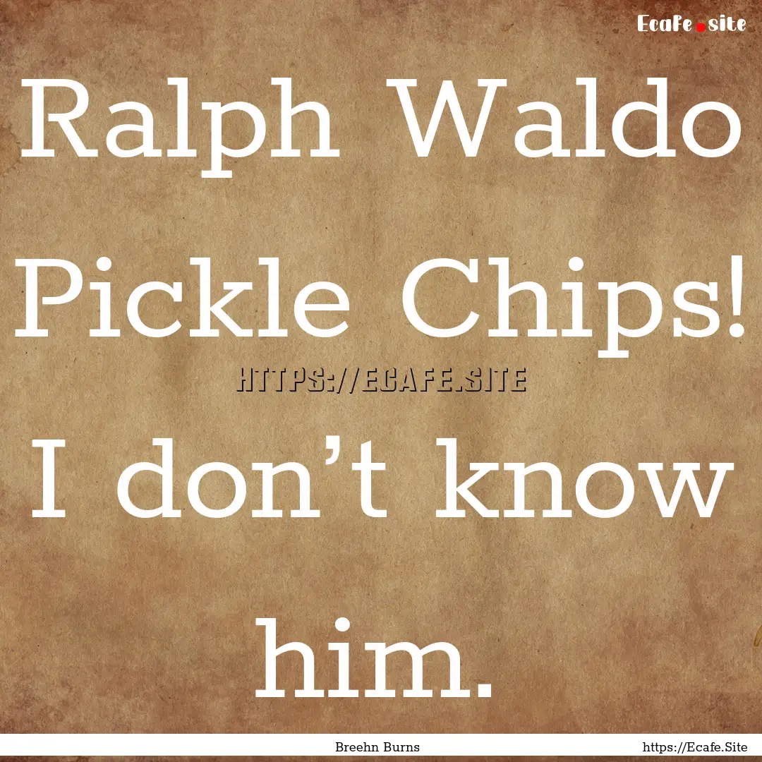 Ralph Waldo Pickle Chips! I don’t know.... : Quote by Breehn Burns