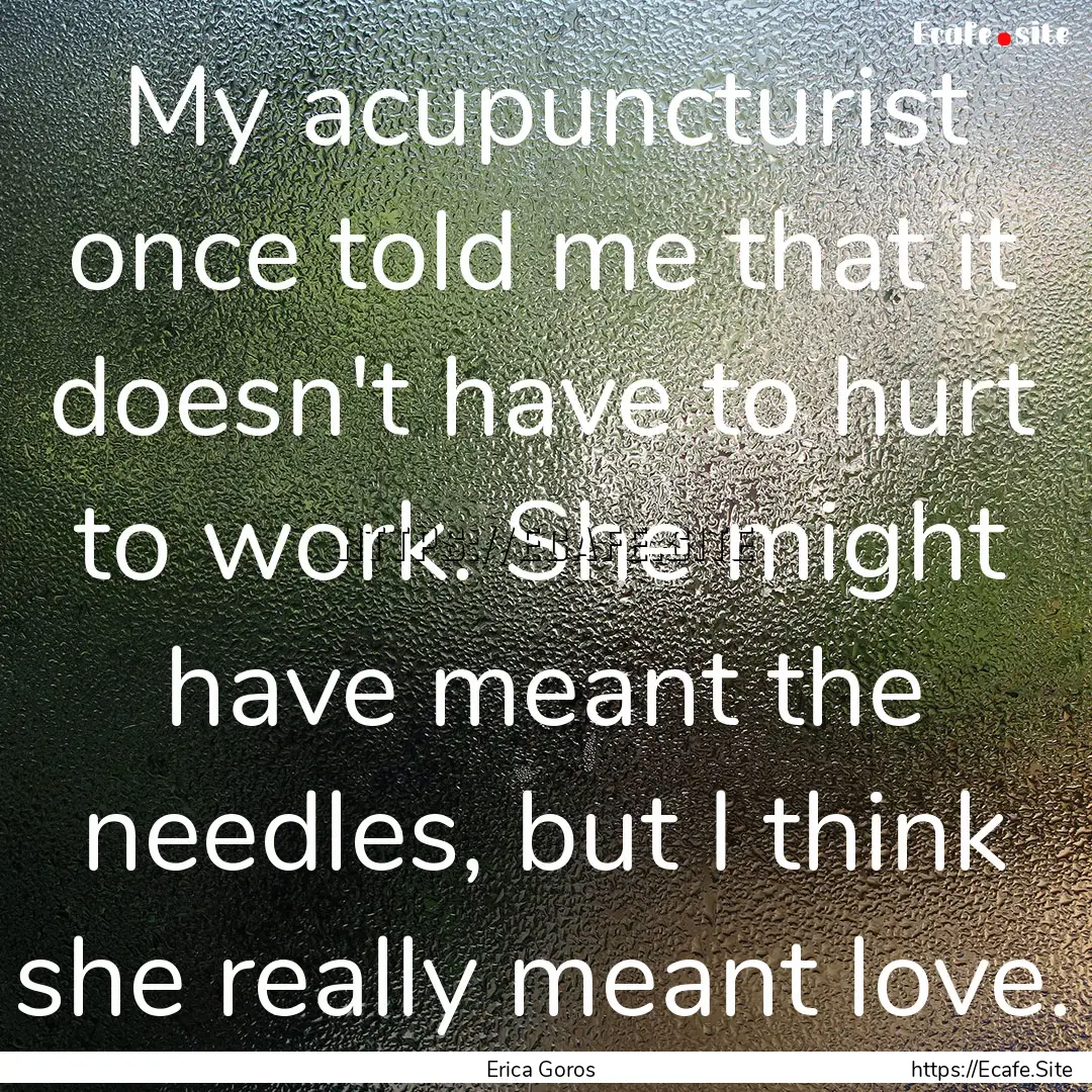 My acupuncturist once told me that it doesn't.... : Quote by Erica Goros