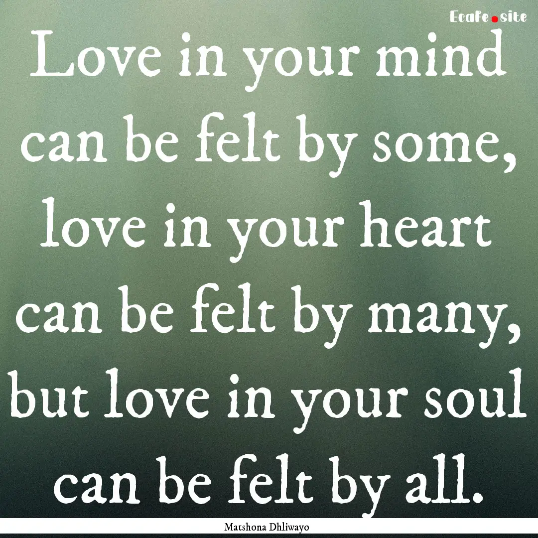 Love in your mind can be felt by some, love.... : Quote by Matshona Dhliwayo